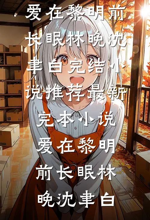 爱在黎明前长眠林晚沈聿白完结小说推荐_最新完本小说爱在黎明前长眠(林晚沈聿白)