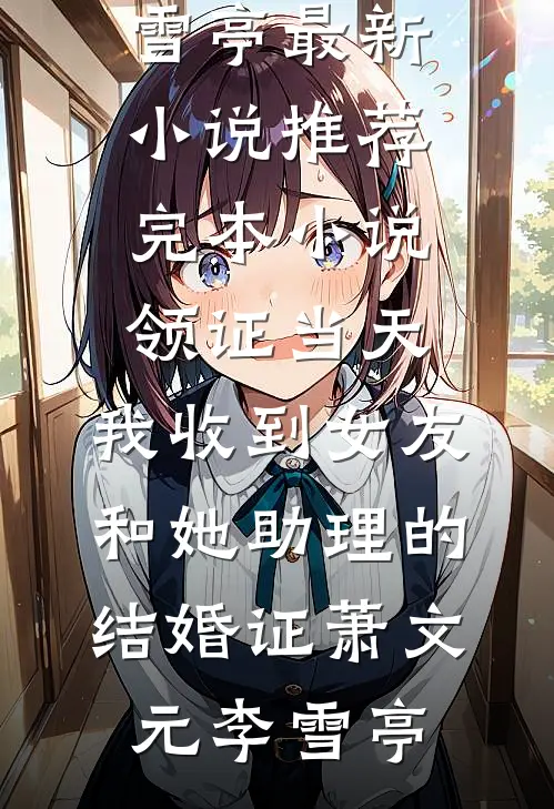 领证当天，我收到女友和她助理的结婚证(萧文元李雪亭)最新小说_推荐完本小说领证当天，我收到女友和她助理的结婚证(萧文元李雪亭)