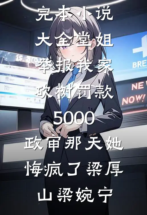 堂姐举报我家砍树罚款5000，政审那天她悔疯了(梁厚山梁婉宁)无弹窗全文免费阅读_完本小说大全堂姐举报我家砍树罚款5000，政审那天她悔疯了(梁厚山梁婉宁)