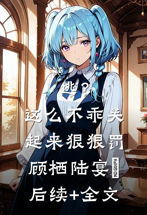 逃？这么不乖关起来狠狠罚顾栖陆宴俢后续+全文