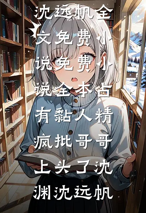 占有黏人精，疯批哥哥上头了沈渊沈远帆全文免费小说_免费小说全本占有黏人精，疯批哥哥上头了(沈渊沈远帆)
