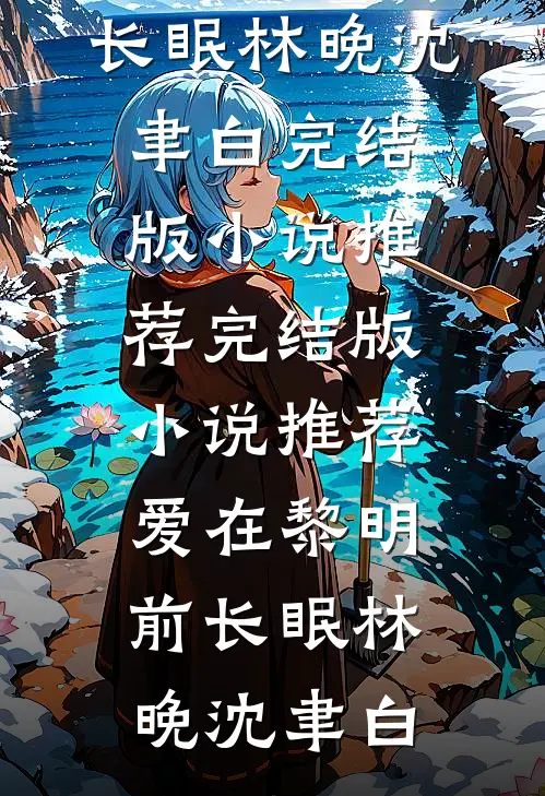爱在黎明前长眠林晚沈聿白完结版小说推荐_完结版小说推荐爱在黎明前长眠(林晚沈聿白)