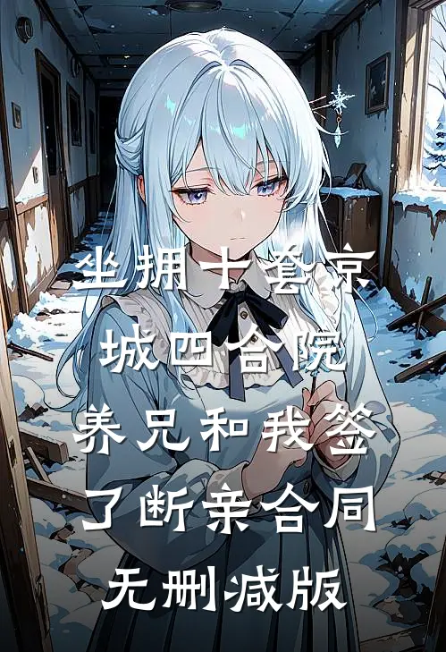 坐拥十套京城四合院，养兄和我签了断亲合同无删减版