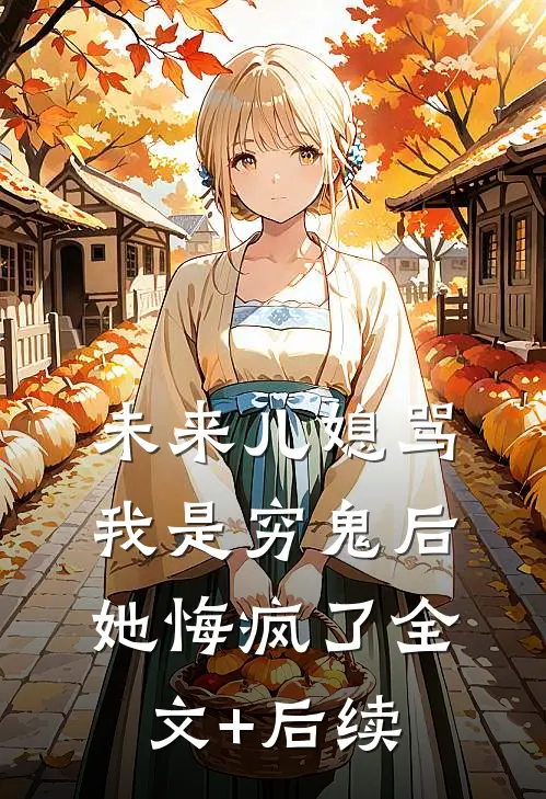 未来儿媳骂我是穷鬼后，她悔疯了全文+后续