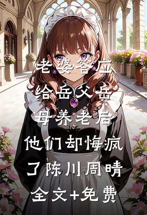 老婆答应给岳父岳母养老后，他们却悔疯了陈川周晴全文+免费