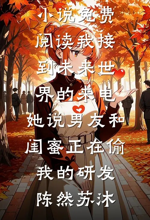 我接到未来世界的来电，她说男友和闺蜜正在偷我的研发陈然苏沐全文免费小说_完结小说免费阅读我接到未来世界的来电，她说男友和闺蜜正在偷我的研发陈然苏沐