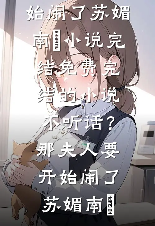 不听话？那夫人要开始闹了(苏媚南瀮)小说完结免费_完结的小说不听话？那夫人要开始闹了(苏媚南瀮)
