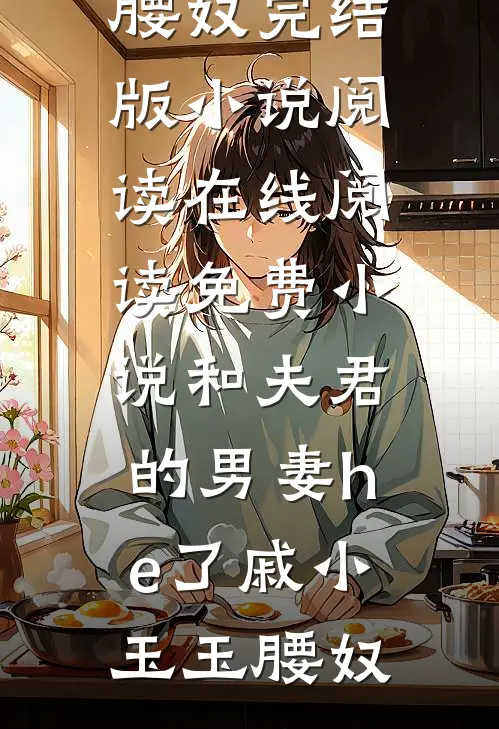 和夫君的男妻he了戚小玉玉腰奴完结版小说阅读_在线阅读免费小说和夫君的男妻he了戚小玉玉腰奴