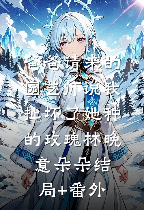爸爸请来的园艺师说我扯坏了她种的玫瑰林晚意朵朵结局+番外