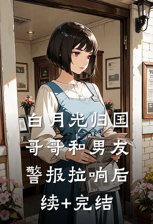 白月光归国，哥哥和男友警报拉响后续+完结