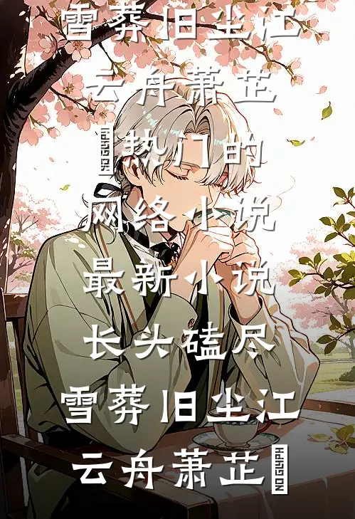 长头磕尽，雪葬旧尘(江云舟萧芷玥)热门的网络小说_最新小说长头磕尽，雪葬旧尘江云舟萧芷玥