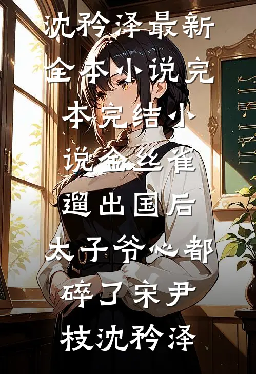 金丝雀遛出国后，太子爷心都碎了(宋尹枝沈矜泽)最新全本小说_完本完结小说金丝雀遛出国后，太子爷心都碎了(宋尹枝沈矜泽)