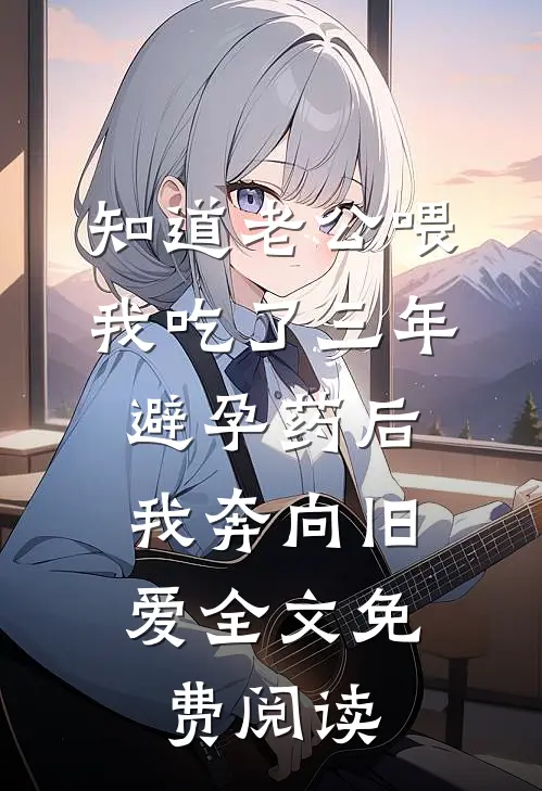知道老公喂我吃了三年避孕药后，我奔向旧爱全文免费阅读