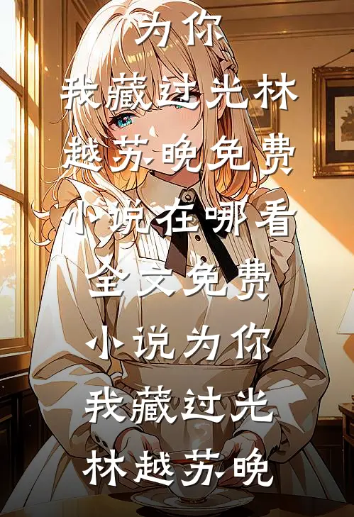 为你，我藏过光林越苏晚免费小说在哪看_全文免费小说为你，我藏过光林越苏晚