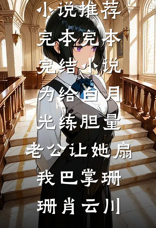 为给白月光练胆量，老公让她扇我巴掌(珊珊肖云川)小说推荐完本_完本完结小说为给白月光练胆量，老公让她扇我巴掌珊珊肖云川