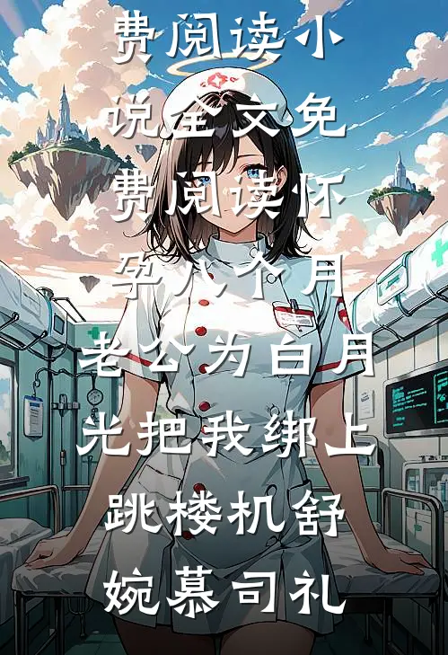 怀孕八个月，老公为白月光把我绑上跳楼机(舒婉慕司礼)小说完整版免费阅读_小说全文免费阅读怀孕八个月，老公为白月光把我绑上跳楼机舒婉慕司礼