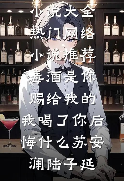 毒酒是你赐给我的，我喝了你后悔什么苏安澜陆子延完本小说大全_热门网络小说推荐毒酒是你赐给我的，我喝了你后悔什么苏安澜陆子延