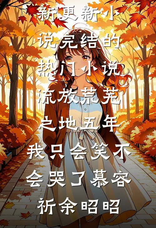 流放荒芜之地五年，我只会笑不会哭了慕容祈余昭昭最新更新小说_完结的热门小说流放荒芜之地五年，我只会笑不会哭了慕容祈余昭昭