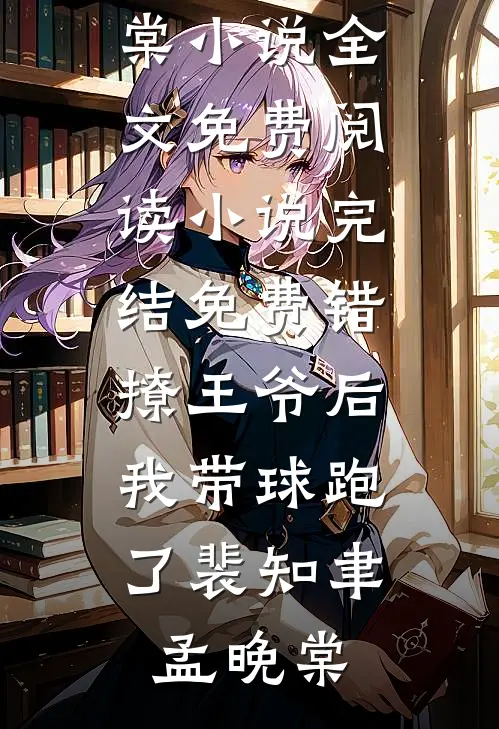 错撩王爷后，我带球跑了裴知聿孟晚棠小说全文免费阅读_小说完结免费错撩王爷后，我带球跑了(裴知聿孟晚棠)