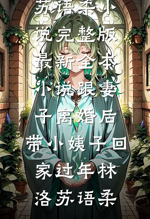跟妻子离婚后，带小姨子回家过年(林洛苏语柔)小说完整版_最新全本小说跟妻子离婚后，带小姨子回家过年(林洛苏语柔)