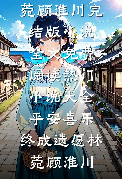 平安喜乐，终成遗愿(林菀顾淮川)完结版小说全文免费阅读_热门小说大全平安喜乐，终成遗愿林菀顾淮川