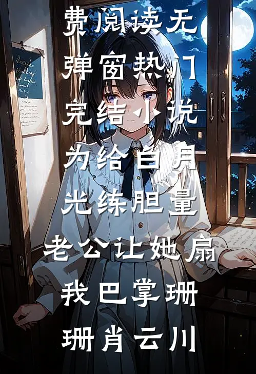 为给白月光练胆量，老公让她扇我巴掌(珊珊肖云川)免费阅读无弹窗_热门完结小说为给白月光练胆量，老公让她扇我巴掌珊珊肖云川