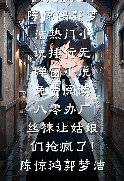 八零办厂：丝袜让姑娘们抢疯了！陈惊鸿郭梦洁热门小说排行_无弹窗小说免费阅读八零办厂：丝袜让姑娘们抢疯了！陈惊鸿郭梦洁
