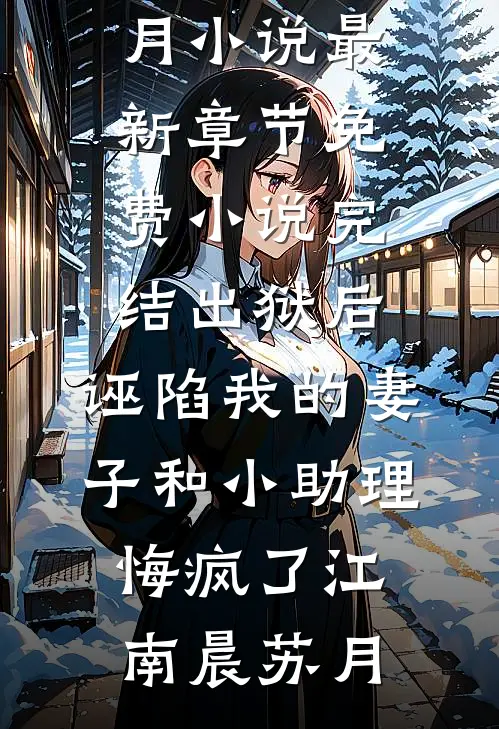 出狱后，诬陷我的妻子和小助理悔疯了江南晨苏月小说最新章节_免费小说完结出狱后，诬陷我的妻子和小助理悔疯了(江南晨苏月)