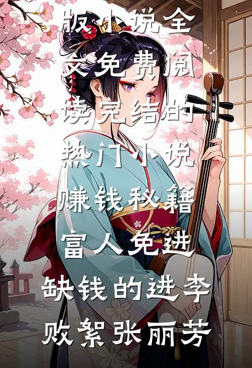 赚钱秘籍，富人免进，缺钱的进李败絮张丽芳完结版小说全文免费阅读_完结的热门小说赚钱秘籍，富人免进，缺钱的进(李败絮张丽芳)