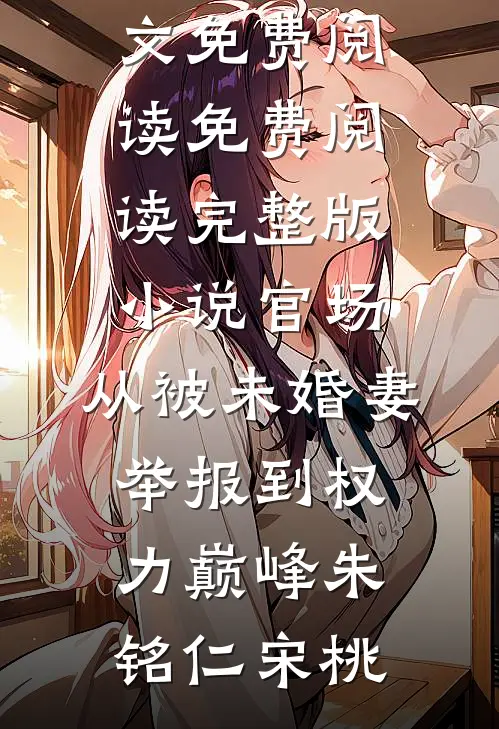 官场：从被未婚妻举报到权力巅峰(朱铭仁宋桃)全文免费阅读_免费阅读完整版小说官场：从被未婚妻举报到权力巅峰(朱铭仁宋桃)
