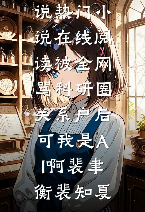 被全网骂科研圈关系户后，可我是AI啊裴聿衡裴知夏好看的完结小说_热门小说在线阅读被全网骂科研圈关系户后，可我是AI啊(裴聿衡裴知夏)