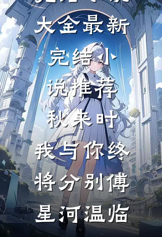 秋来时，我与你终将分别傅星河温临完结小说大全_最新完结小说推荐秋来时，我与你终将分别傅星河温临