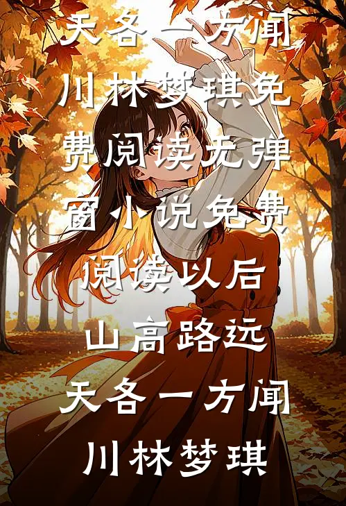 以后山高路远，天各一方(闻川林梦琪)免费阅读无弹窗_小说免费阅读以后山高路远，天各一方(闻川林梦琪)
