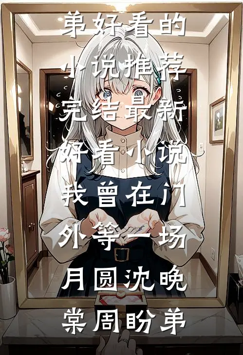 我曾在门外等一场月圆(沈晚棠周盼弟)好看的小说推荐完结_最新好看小说我曾在门外等一场月圆沈晚棠周盼弟