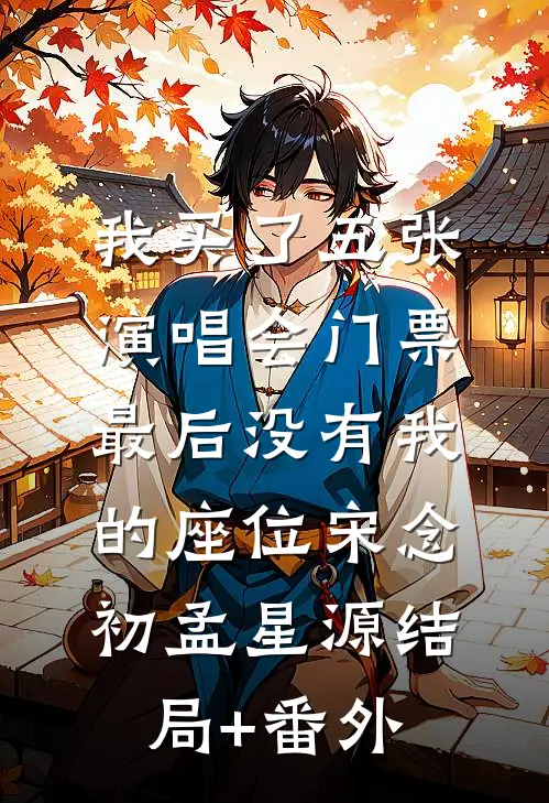 我买了五张演唱会门票，最后没有我的座位宋念初孟星源结局+番外