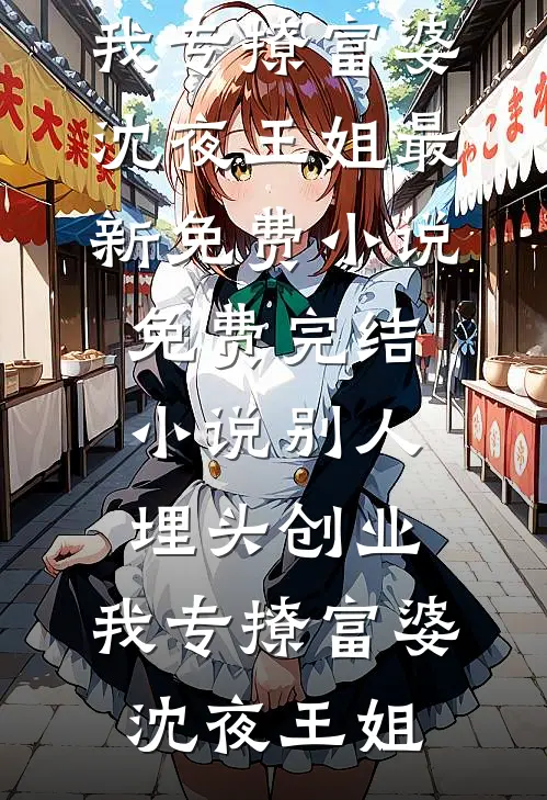 别人埋头创业，我专撩富婆沈夜王姐最新免费小说_免费完结小说别人埋头创业，我专撩富婆沈夜王姐