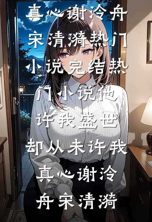 他许我盛世，却从未许我真心谢泠舟宋清漪热门小说_完结热门小说他许我盛世，却从未许我真心谢泠舟宋清漪