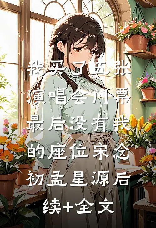 我买了五张演唱会门票，最后没有我的座位宋念初孟星源后续+全文