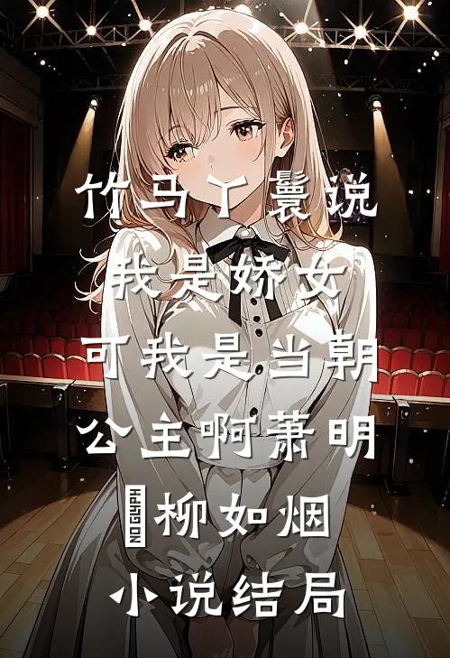 竹马丫鬟说我是娇女，可我是当朝公主啊萧明璟柳如烟小说结局