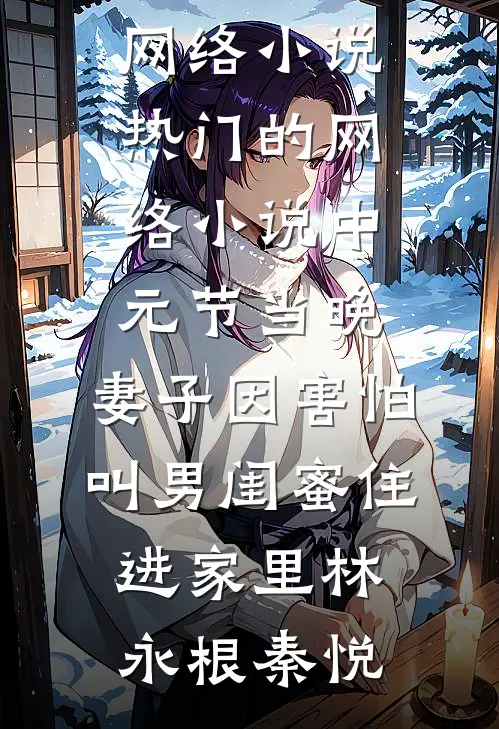 中元节当晚，妻子因害怕叫男闺蜜住进家里(林永根秦悦)热门网络小说_热门的网络小说中元节当晚，妻子因害怕叫男闺蜜住进家里林永根秦悦