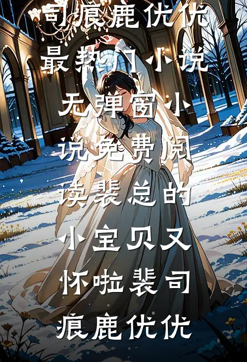 裴总的小宝贝又怀啦(裴司痕鹿优优)最热门小说_无弹窗小说免费阅读裴总的小宝贝又怀啦(裴司痕鹿优优)