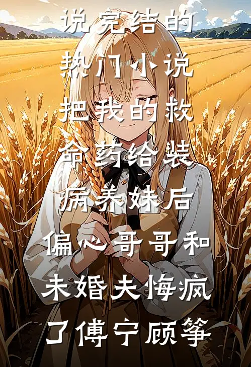 把我的救命药给装病养妹后，偏心哥哥和未婚夫悔疯了傅宁顾筝阅读免费小说_完结的热门小说把我的救命药给装病养妹后，偏心哥哥和未婚夫悔疯了(傅宁顾筝)