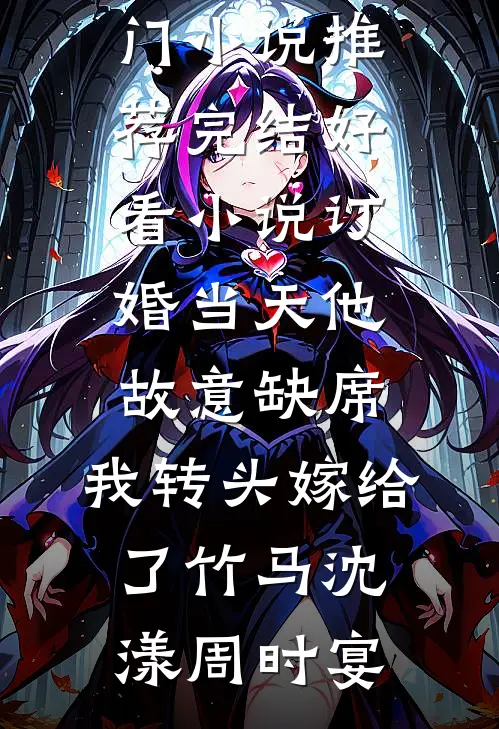 订婚当天他故意缺席，我转头嫁给了竹马沈漾周时宴热门小说推荐_完结好看小说订婚当天他故意缺席，我转头嫁给了竹马(沈漾周时宴)