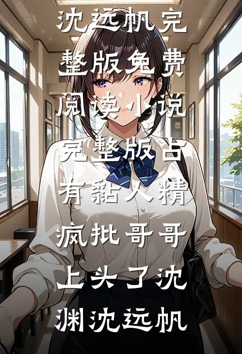 占有黏人精，疯批哥哥上头了沈渊沈远帆完整版免费阅读_小说完整版占有黏人精，疯批哥哥上头了(沈渊沈远帆)