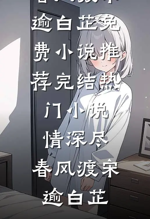 情深尽，春风渡宋逾白芷免费小说推荐_完结热门小说情深尽，春风渡(宋逾白芷)