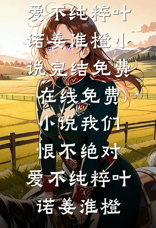 我们恨不绝对，爱不纯粹(叶诺姜淮橙)小说完结免费_在线免费小说我们恨不绝对，爱不纯粹叶诺姜淮橙