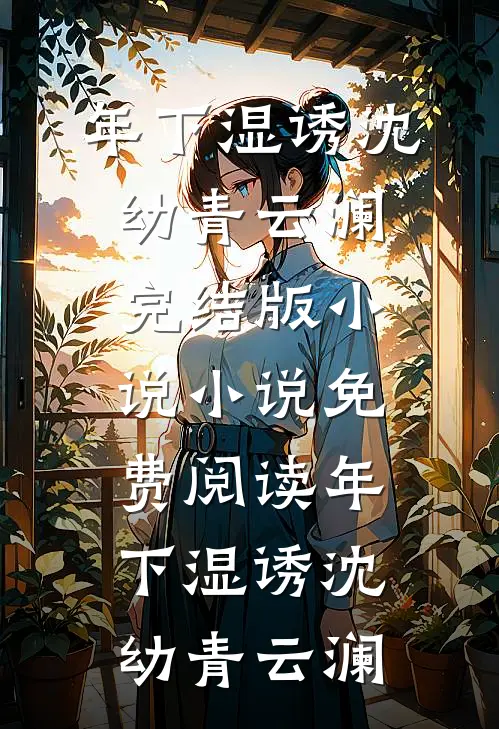 年下湿诱(沈幼青云澜)完结版小说_小说免费阅读年下湿诱沈幼青云澜