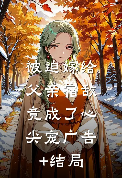 被迫嫁给父亲宿敌，竟成了心尖宠广告+结局