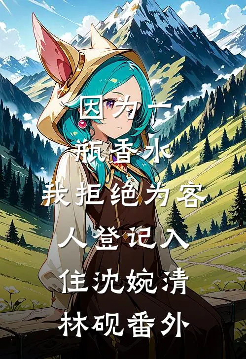 因为一瓶香水，我拒绝为客人登记入住沈婉清林砚番外