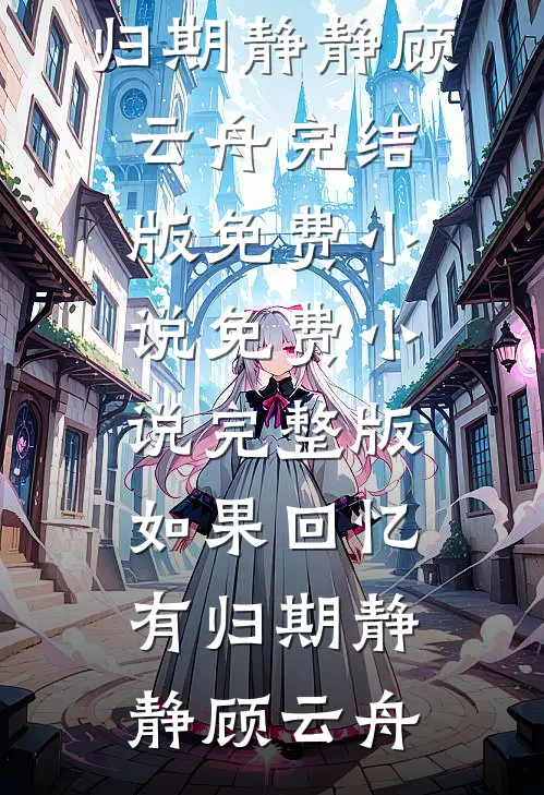 如果回忆有归期(静静顾云舟)完结版免费小说_免费小说完整版如果回忆有归期静静顾云舟